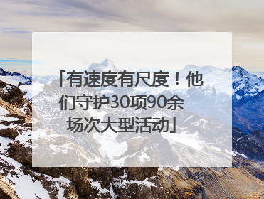 有速度有尺度！他们守护30项90余场次大型活动