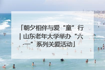 朝夕相伴与爱“童”行｜山东老年大学举办“六·一”系列关爱活动