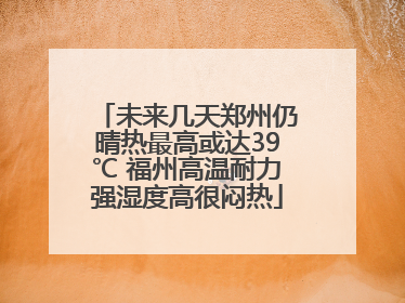 未来几天郑州仍晴热最高或达39℃ 福州高温耐力强湿度高很闷热