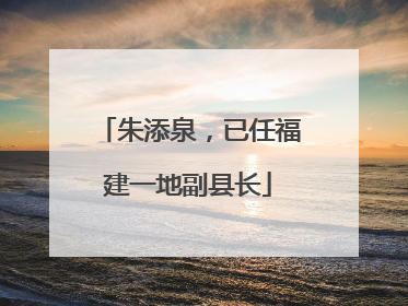 朱添泉，已任福建一地副县长