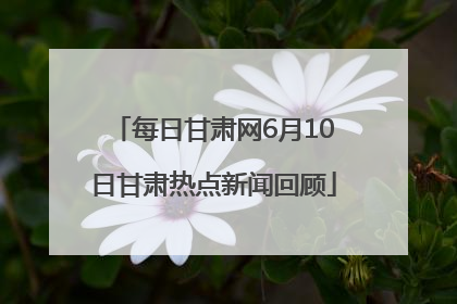 每日甘肃网6月10日甘肃热点新闻回顾