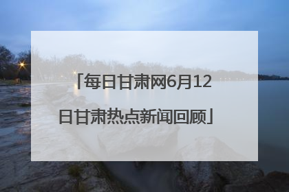 每日甘肃网6月12日甘肃热点新闻回顾