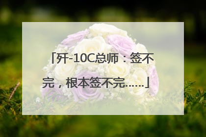 歼-10C总师：签不完，根本签不完……