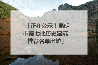 正在公示！昆明市第七批历史建筑推荐名单出炉