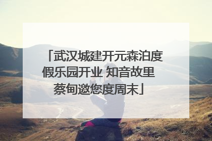武汉城建开元森泊度假乐园开业 知音故里蔡甸邀您度周末