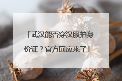 武汉能否穿汉服拍身份证？官方回应来了
