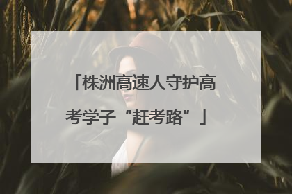 株洲高速人守护高考学子“赶考路”