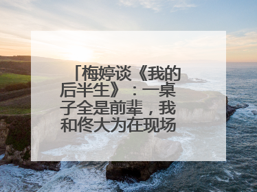 梅婷谈《我的后半生》：一桌子全是前辈，我和佟大为在现场就是“小辈”