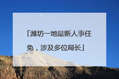 潍坊一地最新人事任免，涉及多位局长