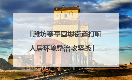 潍坊寒亭固堤街道打响人居环境整治攻坚战