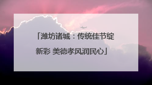 潍坊诸城：传统佳节绽新彩 美德孝风润民心