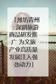 潍坊青州：深耕旅游商品研发推广 为文旅产业高质量发展注入强劲动力