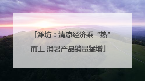 潍坊：清凉经济乘“热”而上 消暑产品销量猛增