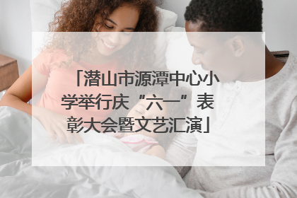 潜山市源潭中心小学举行庆“六一”表彰大会暨文艺汇演