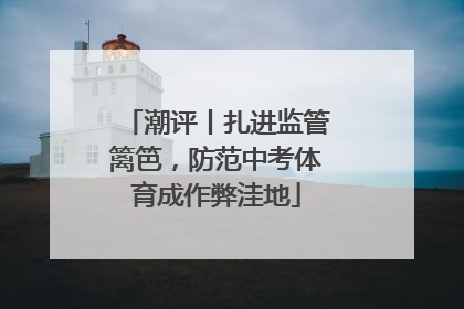 潮评丨扎进监管篱笆，防范中考体育成作弊洼地