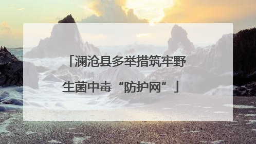 澜沧县多举措筑牢野生菌中毒“防护网”
