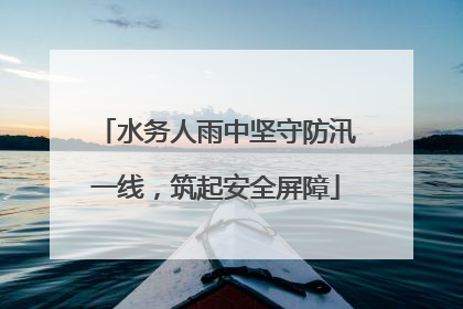 水务人雨中坚守防汛一线，筑起安全屏障