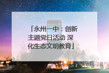 永州一中：创新主题党日活动 深化生态文明教育