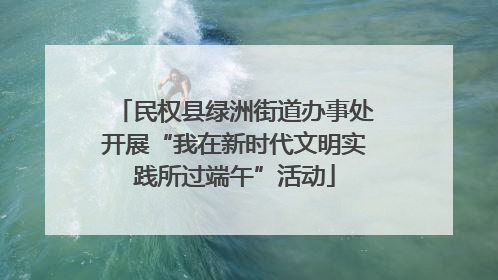 民权县绿洲街道办事处开展“我在新时代文明实践所过端午”活动