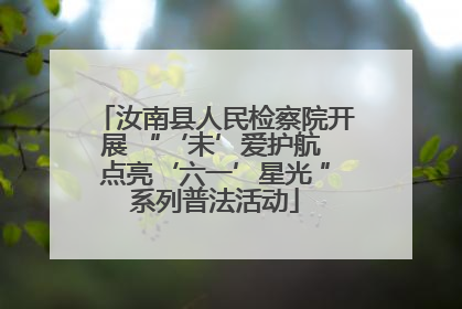 汝南县人民检察院开展 “‘未’爱护航 点亮‘六一’星光 ”系列普法活动