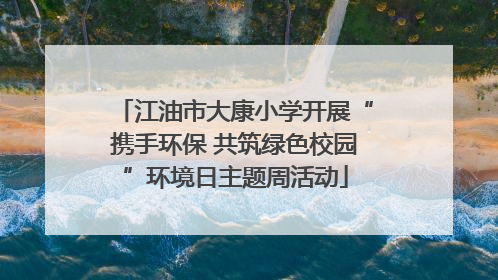 江油市大康小学开展“携手环保 共筑绿色校园”环境日主题周活动