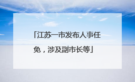 江苏一市发布人事任免，涉及副市长等