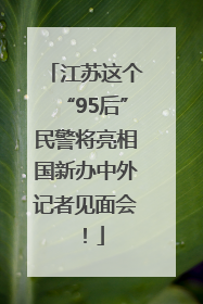 江苏这个“95后”民警将亮相国新办中外记者见面会！