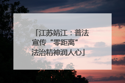 江苏靖江：普法宣传“零距离” 法治精神润人心
