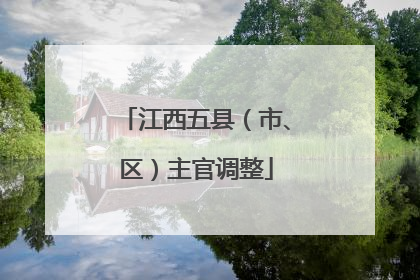 江西五县（市、区）主官调整