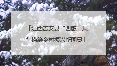 江西吉安县“四融一共”描绘乡村振兴新图景