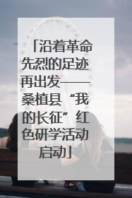 沿着革命先烈的足迹再出发——桑植县“我的长征”红色研学活动启动