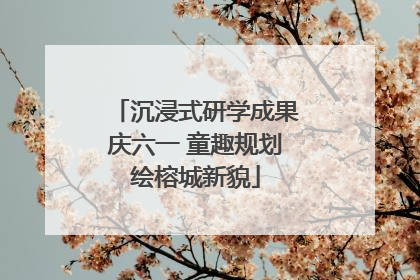 沉浸式研学成果庆六一 童趣规划绘榕城新貌