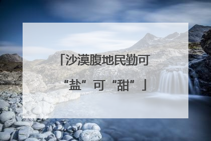 沙漠腹地民勤可“盐”可“甜”