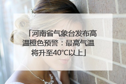 河南省气象台发布高温橙色预警：最高气温将升至40℃以上