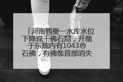 河南鹤壁一水库水位下降现千佛石窟，开凿于东魏内有1043尊石佛，有佛像首部消失，水库管理方回应