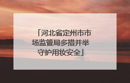 河北省定州市市场监管局多措并举守护用妆安全
