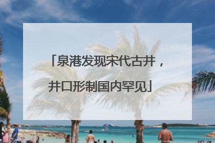 泉港发现宋代古井，井口形制国内罕见