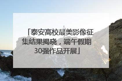泰安高校最美影像征集结果揭晓，端午假期30强作品开展