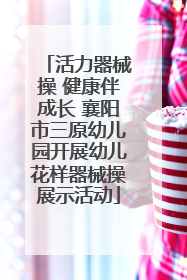 活力器械操 健康伴成长 襄阳市三原幼儿园开展幼儿花样器械操展示活动