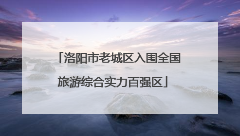 洛阳市老城区入围全国旅游综合实力百强区