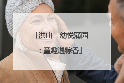 洪山一幼悦蒲园：童趣遇粽香