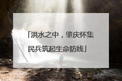 洪水之中，肇庆怀集民兵筑起生命防线