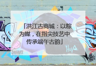 洪江古商城：以粽为媒，在指尖技艺中传承端午古韵
