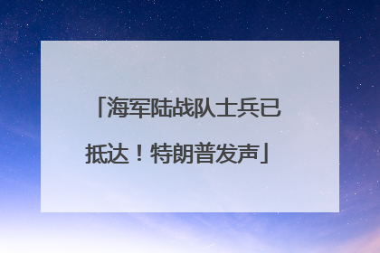 海军陆战队士兵已抵达！特朗普发声