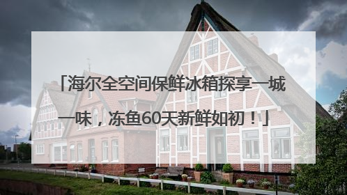 海尔全空间保鲜冰箱探享一城一味，冻鱼60天新鲜如初！