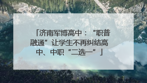 济南军博高中：“职普融通”让学生不再纠结高中、中职“二选一”