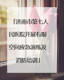 济南市第七人民医院开展有限空间应急演练及消防培训