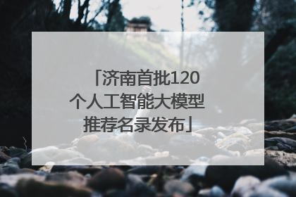 济南首批120个人工智能大模型推荐名录发布