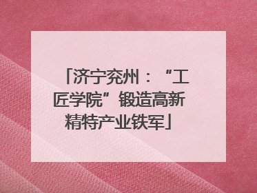 济宁兖州：“工匠学院”锻造高新精特产业铁军