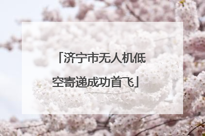 济宁市无人机低空寄递成功首飞